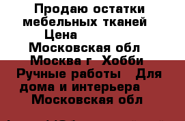 Продаю остатки мебельных тканей › Цена ­ 200-500 - Московская обл., Москва г. Хобби. Ручные работы » Для дома и интерьера   . Московская обл.